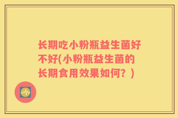 长期吃小粉瓶益生菌好不好(小粉瓶益生菌的长期食用效果如何?) 长期吃小粉瓶益生菌好不好(小粉瓶益生菌的长期食用效果如何?)