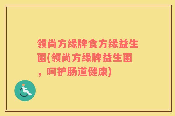 领尚方缘牌食方缘益生菌(领尚方缘牌益生菌,呵护肠道健康) 领尚方缘牌食方缘益生菌(领尚方缘牌益生菌,呵护肠道健康)