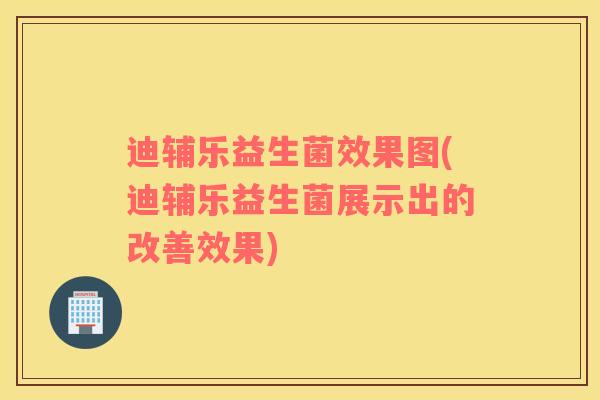 迪辅乐益生菌效果图(迪辅乐益生菌展示出的改善效果)
