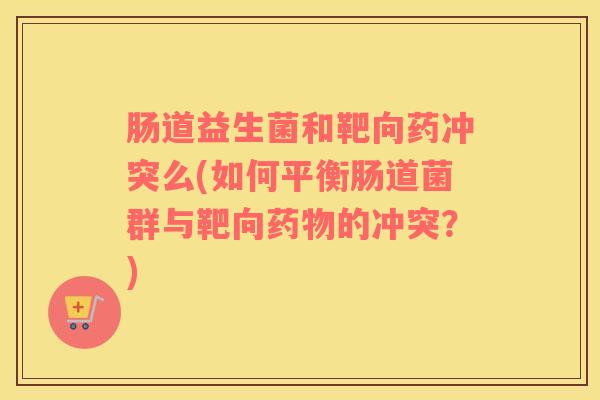 肠道益生菌和靶向药冲突么(如何平衡肠道菌群与靶向药物的冲突？)