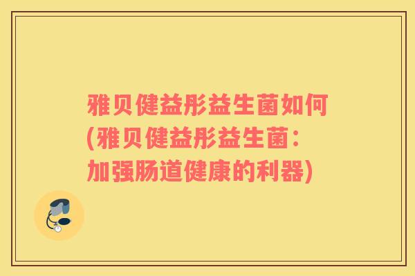 雅贝健益彤益生菌如何(雅贝健益彤益生菌：加强肠道健康的利器)