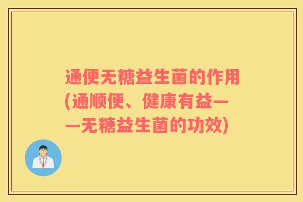 通便无糖益生菌的作用(通顺便、健康有益——无糖益生菌的功效) 通便无糖益生菌的作用(通顺便、健康有益——无糖益生菌的功效)
