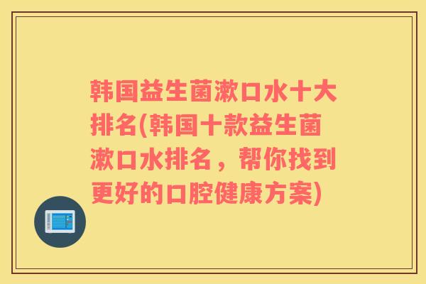 韩国益生菌漱口水十大排名(韩国十款益生菌漱口水排名，帮你找到更好的口腔健康方案)