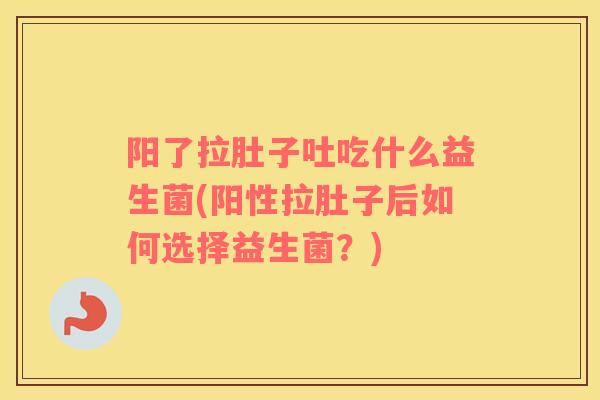 阳了拉肚子吐吃什么益生菌(阳性拉肚子后如何选择益生菌？)