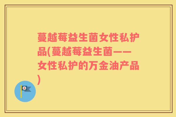 蔓越莓益生菌女性私护品(蔓越莓益生菌——女性私护的万金油产品)