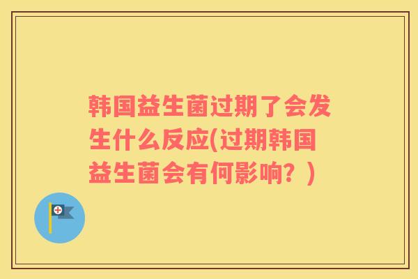 韩国益生菌过期了会发生什么反应(过期韩国益生菌会有何影响？)
