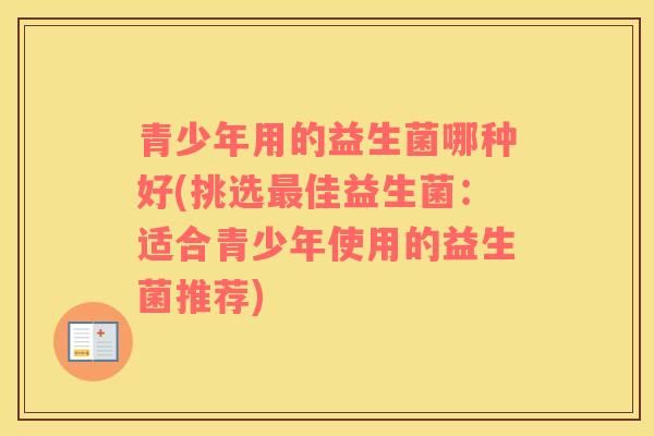 青少年用的益生菌哪种好(挑选最佳益生菌：适合青少年使用的益生菌推荐)