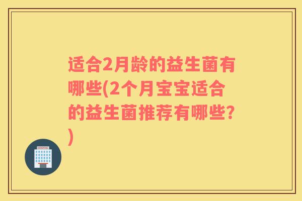 适合2月龄的益生菌有哪些(2个月宝宝适合的益生菌推荐有哪些？)