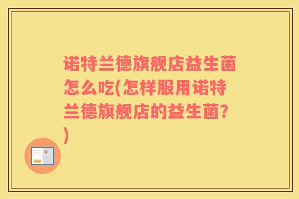 诺特兰德旗舰店益生菌怎么吃(怎样服用诺特兰德旗舰店的益生菌？)