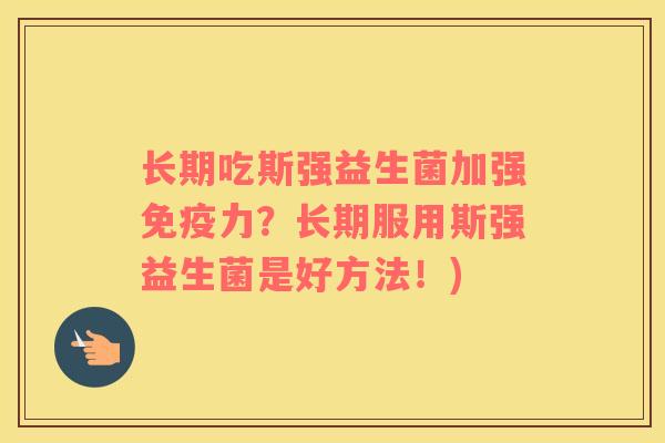 长期吃斯强益生菌加强免疫力？长期服用斯强益生菌是好方法！)