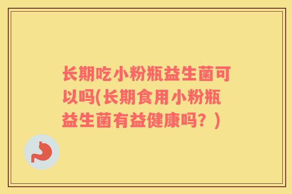 长期吃小粉瓶益生菌可以吗(长期食用小粉瓶益生菌有益健康吗？)