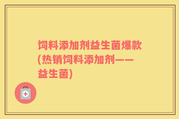 饲料添加剂益生菌爆款(热销饲料添加剂——益生菌)