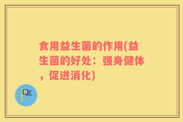 食用益生菌的作用(益生菌的好处：强身健体，促进消化)