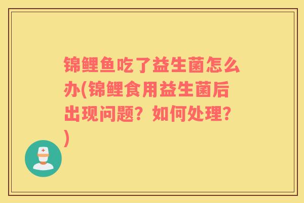 锦鲤鱼吃了益生菌怎么办(锦鲤食用益生菌后出现问题？如何处理？)