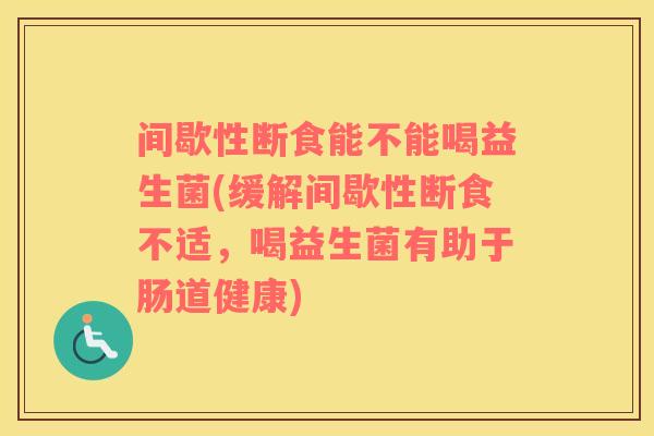 间歇性断食能不能喝益生菌(缓解间歇性断食不适，喝益生菌有助于肠道健康)