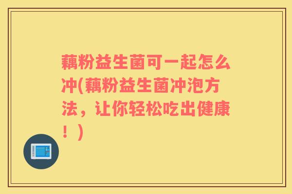 藕粉益生菌可一起怎么冲(藕粉益生菌冲泡方法，让你轻松吃出健康！)