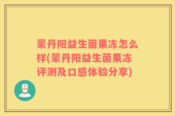 蒙丹阳益生菌果冻怎么样(蒙丹阳益生菌果冻评测及口感体验分享) 蒙丹阳益生菌果冻怎么样(蒙丹阳益生菌果冻评测及口感体验分享)