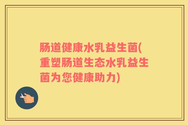 肠道健康水乳益生菌(重塑肠道生态水乳益生菌为您健康助力)