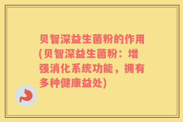 贝智深益生菌粉的作用(贝智深益生菌粉:增强消化系统功能,拥有多种健康益处) 贝智深益生菌粉的作用(贝智深益生菌粉:增强消化系统功能,拥有多种健康益处)