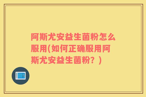 阿斯尤安益生菌粉怎么服用(如何正确服用阿斯尤安益生菌粉？)