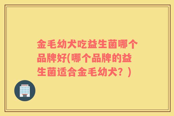 金毛幼犬吃益生菌哪个品牌好(哪个品牌的益生菌适合金毛幼犬？)