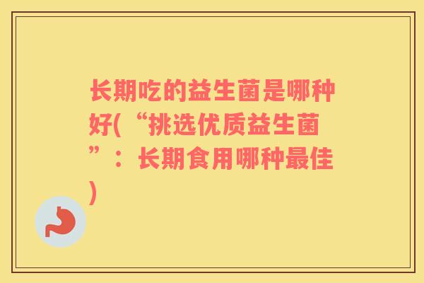 长期吃的益生菌是哪种好(“挑选优质益生菌”：长期食用哪种最佳)