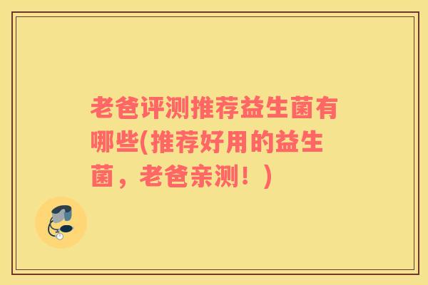 老爸评测推荐益生菌有哪些(推荐好用的益生菌，老爸亲测！)