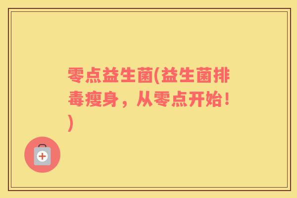 零点益生菌(益生菌排毒瘦身，从零点开始！)