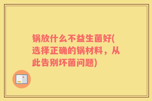 锅放什么不益生菌好(选择正确的锅材料，从此告别坏菌问题)