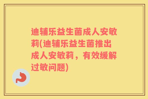 迪辅乐益生菌成人安敏莉(迪辅乐益生菌推出成人安敏莉,有效缓解问题) 迪辅乐益生菌成人安敏莉(迪辅乐益生菌推出成人安敏莉,有效缓解问题)