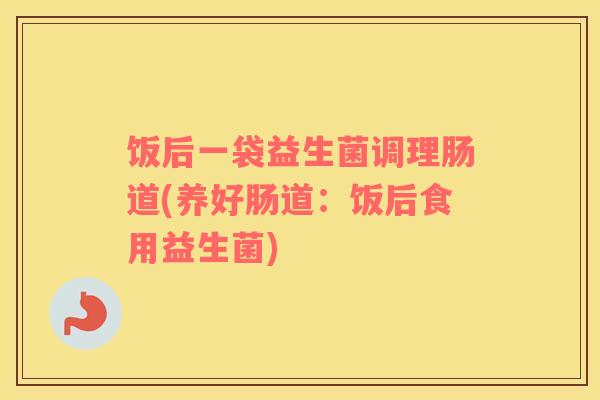 饭后一袋益生菌调理肠道(养好肠道:饭后食用益生菌) 饭后一袋益生菌调理肠道(养好肠道:饭后食用益生菌)