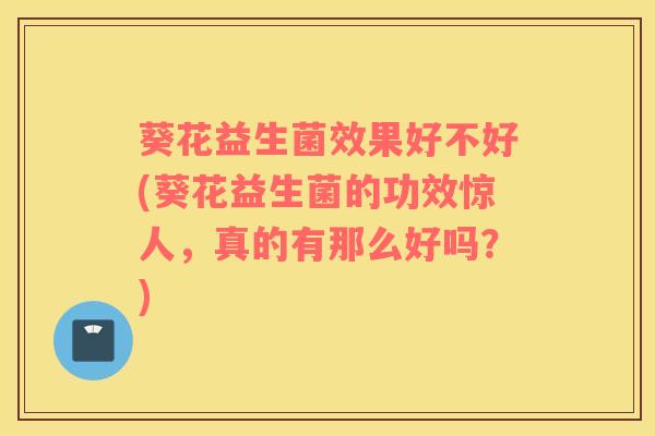 葵花益生菌效果好不好(葵花益生菌的功效惊人，真的有那么好吗？)