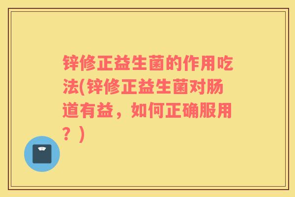 锌修正益生菌的作用吃法(锌修正益生菌对肠道有益，如何正确服用？)
