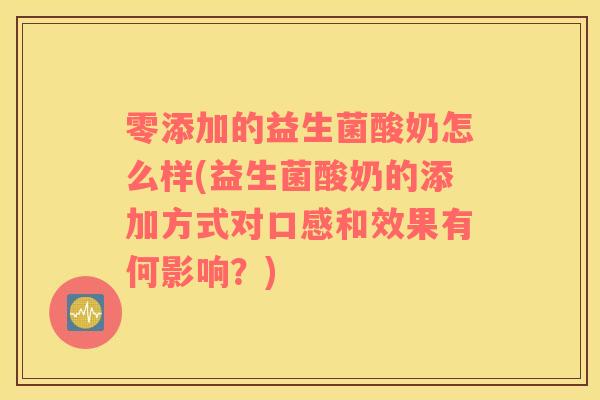 零添加的益生菌酸奶怎么样(益生菌酸奶的添加方式对口感和效果有何影响？)