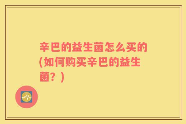 辛巴的益生菌怎么买的(如何购买辛巴的益生菌？)