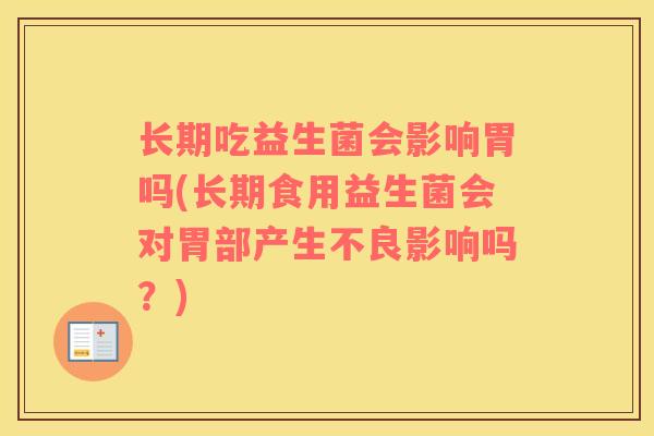 长期吃益生菌会影响胃吗(长期食用益生菌会对胃部产生不良影响吗？)