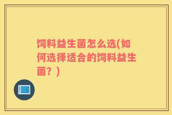 饲料益生菌怎么选(如何选择适合的饲料益生菌？)