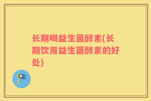 长期喝益生菌酵素(长期饮用益生菌酵素的好处)