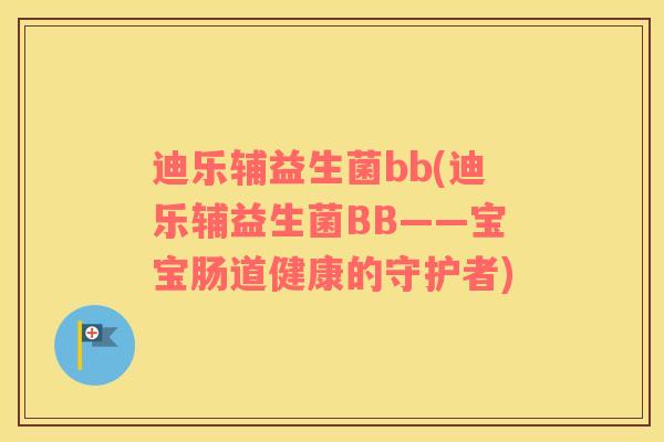 迪乐辅益生菌bb(迪乐辅益生菌BB——宝宝肠道健康的守护者) 迪乐辅益生菌bb(迪乐辅益生菌BB——宝宝肠道健康的守护者)
