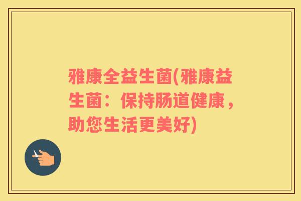 雅康全益生菌(雅康益生菌：保持肠道健康，助您生活更美好)