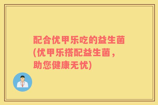 配合优甲乐吃的益生菌(优甲乐搭配益生菌，助您健康无忧)