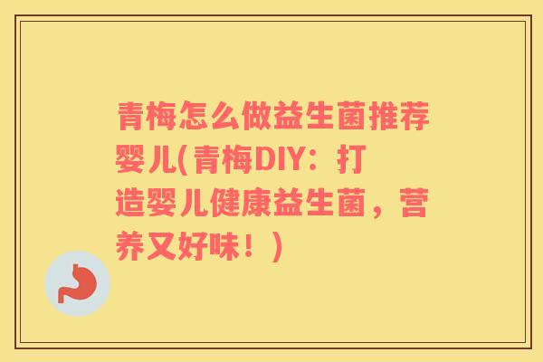 青梅怎么做益生菌推荐婴儿(青梅DIY：打造婴儿健康益生菌，营养又好味！)