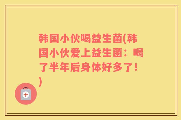 韩国小伙喝益生菌(韩国小伙爱上益生菌：喝了半年后身体好多了！)