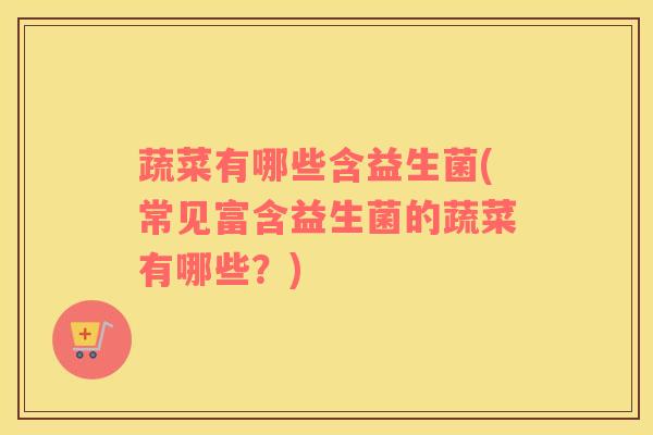 蔬菜有哪些含益生菌(常见富含益生菌的蔬菜有哪些？)
