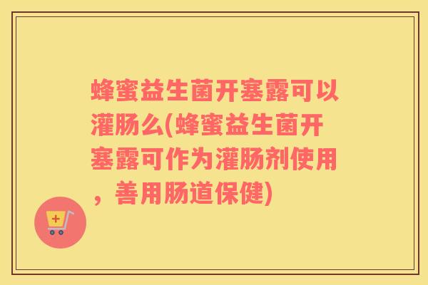蜂蜜益生菌开塞露可以灌肠么(蜂蜜益生菌开塞露可作为灌肠剂使用，善用肠道保健)
