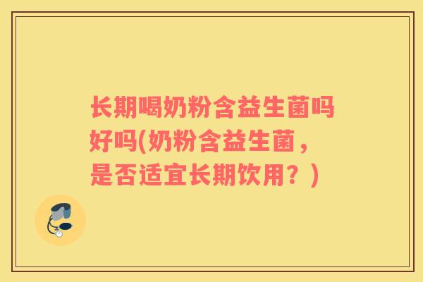长期喝奶粉含益生菌吗好吗(奶粉含益生菌，是否适宜长期饮用？)