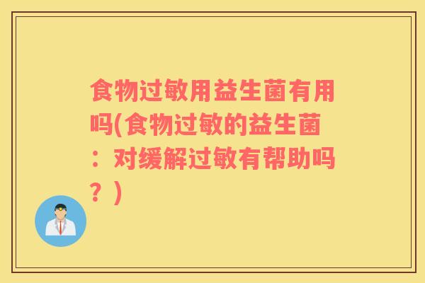 食物过敏用益生菌有用吗(食物过敏的益生菌：对缓解过敏有帮助吗？)