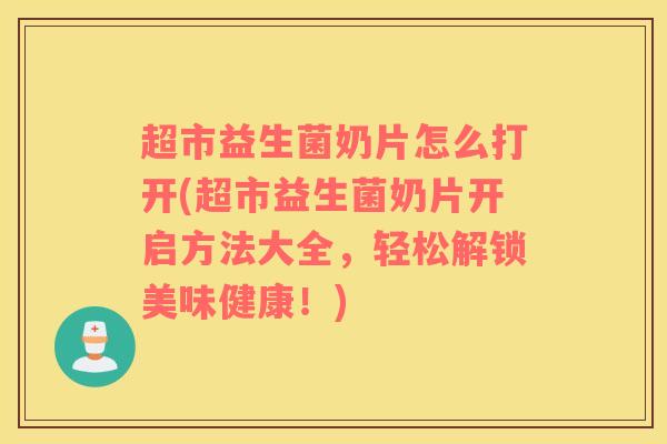 超市益生菌奶片怎么打开(超市益生菌奶片开启方法大全，轻松解锁美味健康！)