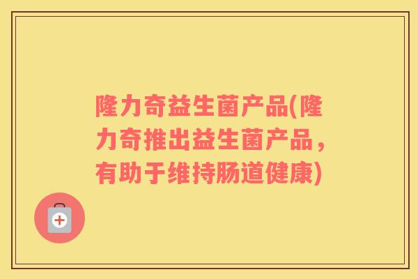 隆力奇益生菌产品(隆力奇推出益生菌产品，有助于维持肠道健康)