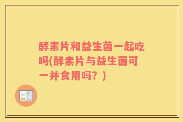 酵素片和益生菌一起吃吗(酵素片与益生菌可一并食用吗？)